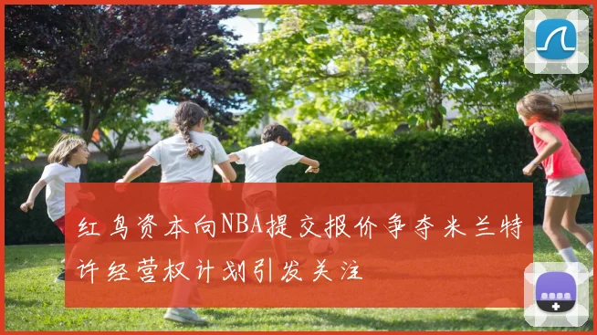 红鸟资本向NBA提交报价争夺米兰特许经营权计划引发关注
