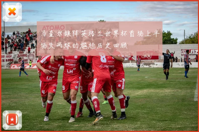 马奎尔缺阵英格兰世界杯首场上半场失两球的尴尬历史回顾