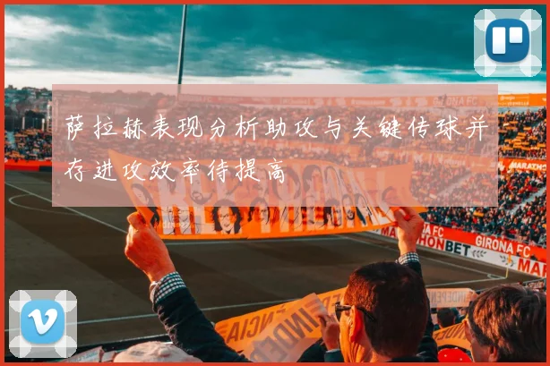 萨拉赫表现分析助攻与关键传球并存进攻效率待提高
