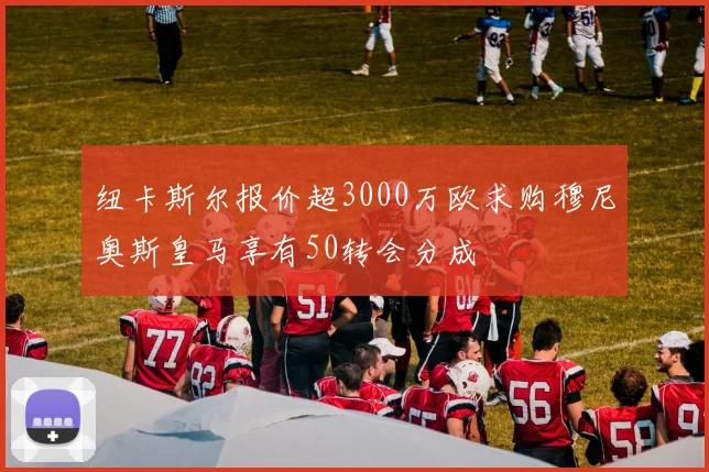 纽卡斯尔报价超3000万欧求购穆尼奥斯皇马享有50转会分成